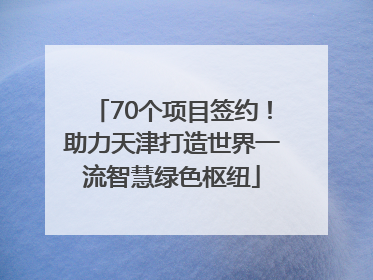 70个项目签约！助力天津打造世界一流智慧绿色枢纽