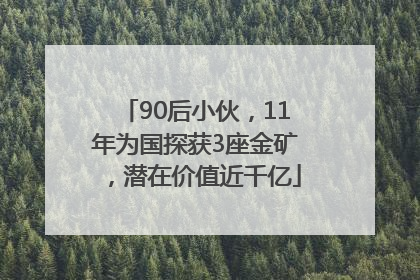 90后小伙，11年为国探获3座金矿，潜在价值近千亿