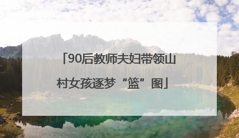 90后教师夫妇带领山村女孩逐梦“篮”图