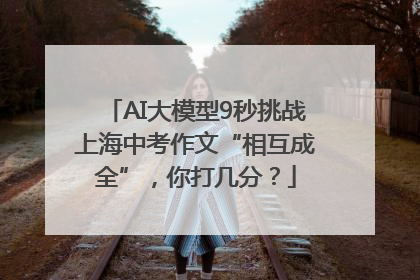 AI大模型9秒挑战上海中考作文“相互成全”，你打几分？
