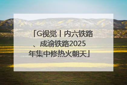 G视觉丨内六铁路、成渝铁路2025年集中修热火朝天