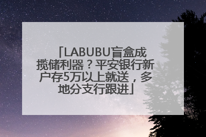 LABUBU盲盒成揽储利器？平安银行新户存5万以上就送，多地分支行跟进