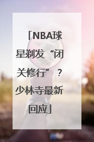NBA球星剃发“闭关修行”？少林寺最新回应