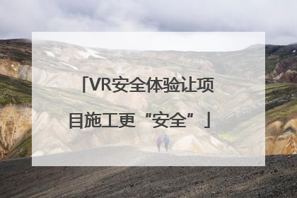 VR安全体验让项目施工更“安全”