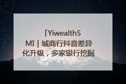 YiwealthSMI｜城商行抖音差异化升级，多家银行挖掘自身特色出圈！